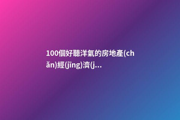 100個好聽洋氣的房地產(chǎn)經(jīng)濟(jì)公司名字 哪些寓意合適